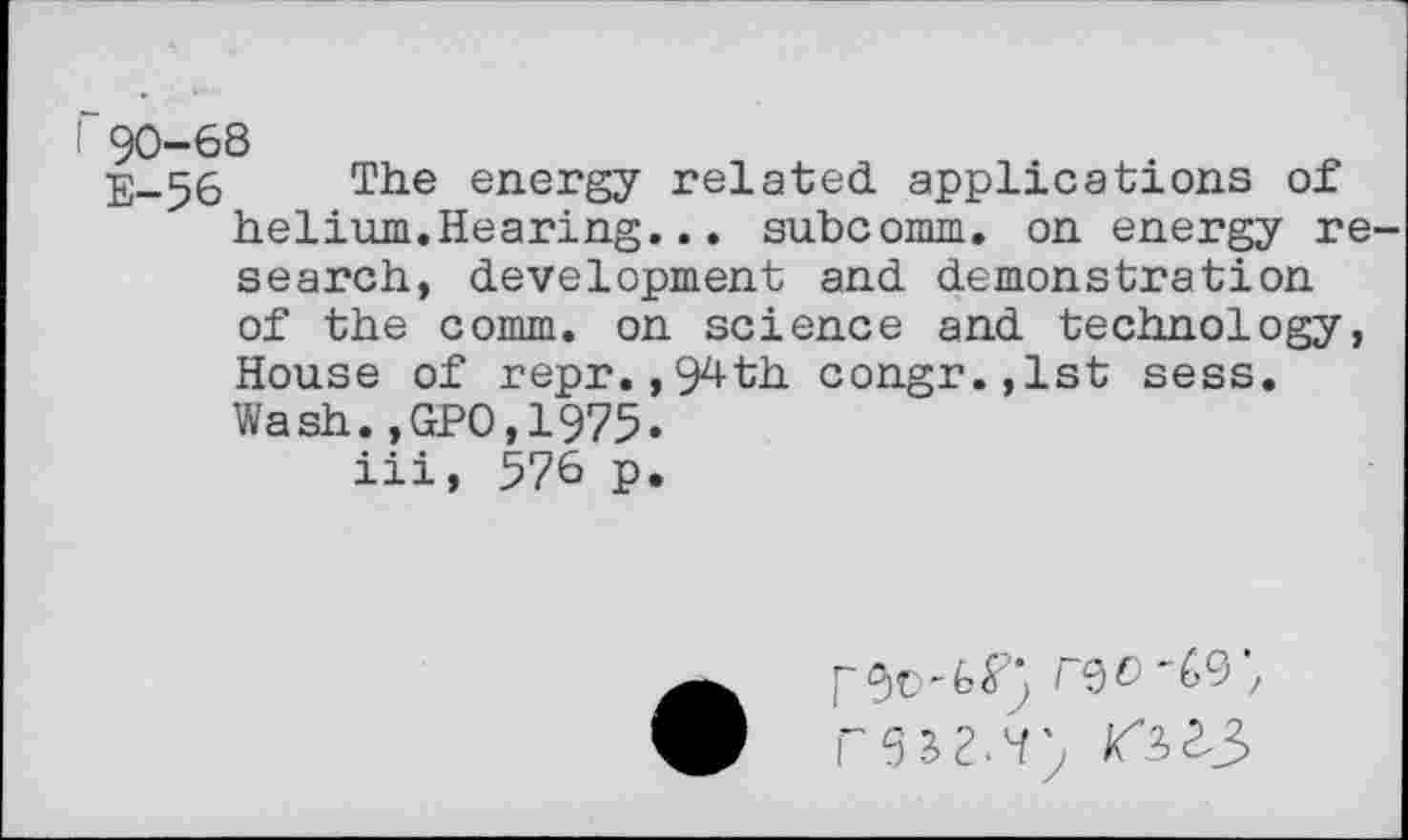 ﻿r90-68
E-56 The energy related applications of helium.Hearing... subcomm, on energy research, development and demonstration of the comm, on science and technology, House of repr.,94th congr.,lst sess. Wash.,GPO,1975.
iii, 576 p.
re3?^; 0^3